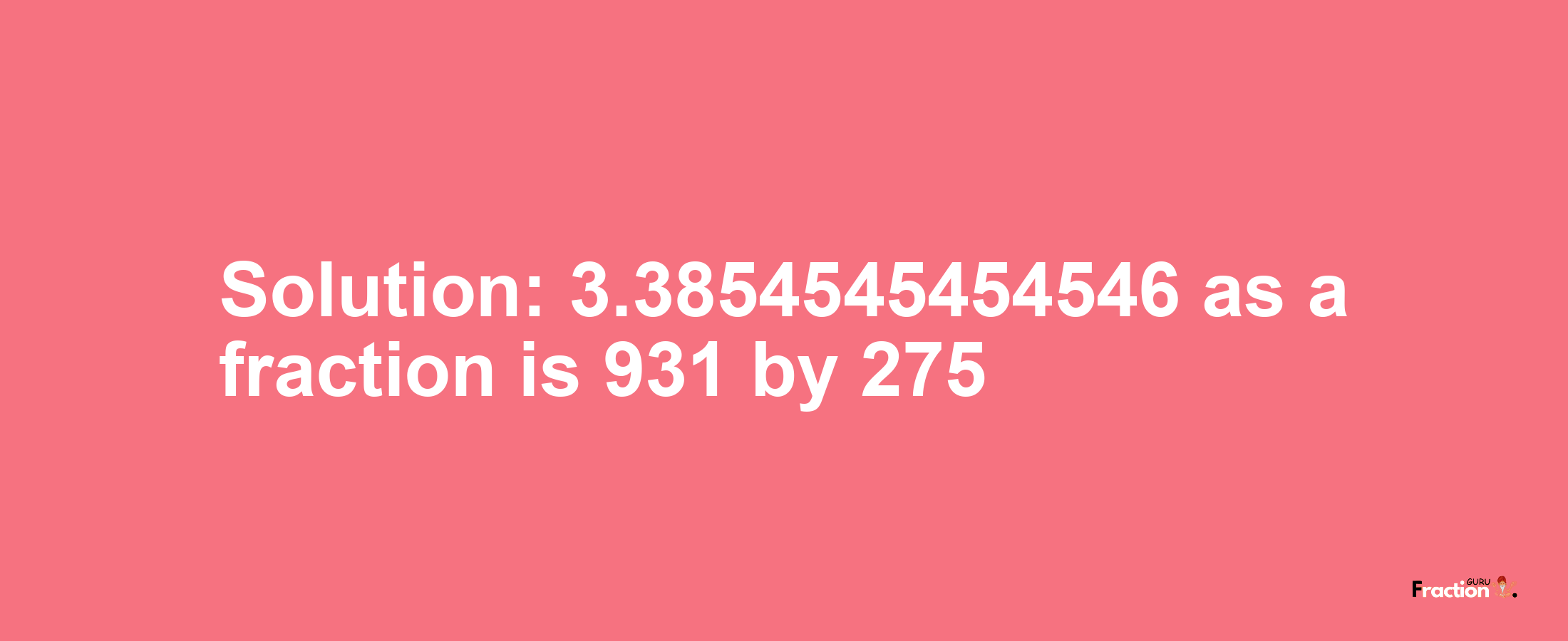 Solution:3.3854545454546 as a fraction is 931/275